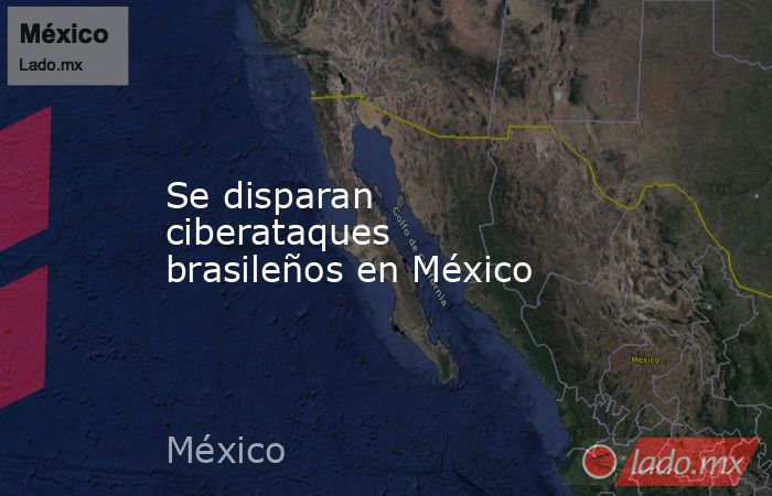 Se disparan ciberataques brasileños en México. Noticias en tiempo real