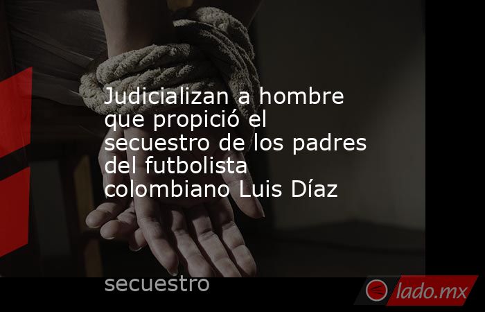 Judicializan a hombre que propició el secuestro de los padres del futbolista colombiano Luis Díaz. Noticias en tiempo real