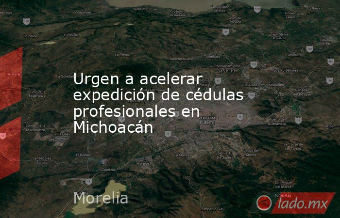 Urgen a acelerar expedición de cédulas profesionales en Michoacán. Noticias en tiempo real