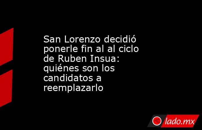San Lorenzo decidió ponerle fin al al ciclo de Ruben Insua: quiénes son los candidatos a reemplazarlo. Noticias en tiempo real