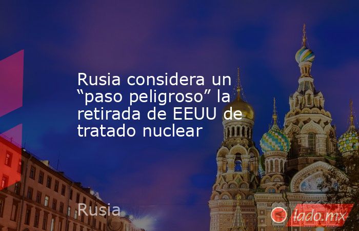 Rusia considera un “paso peligroso” la retirada de EEUU de tratado nuclear. Noticias en tiempo real