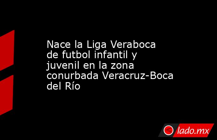 Nace la Liga Veraboca de futbol infantil y juvenil en la zona conurbada Veracruz-Boca del Río. Noticias en tiempo real