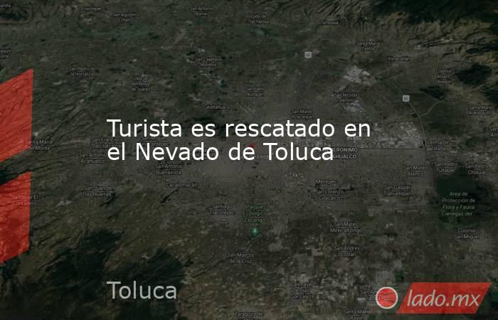 Turista es rescatado en el Nevado de Toluca. Noticias en tiempo real