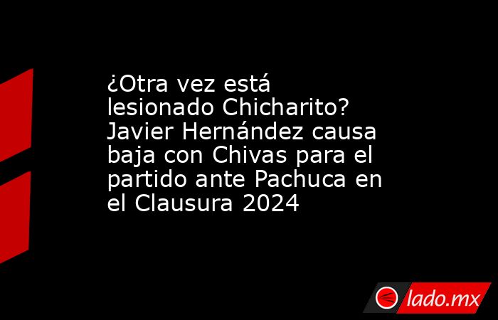 ¿Otra vez está lesionado Chicharito? Javier Hernández causa baja con Chivas para el partido ante Pachuca en el Clausura 2024. Noticias en tiempo real