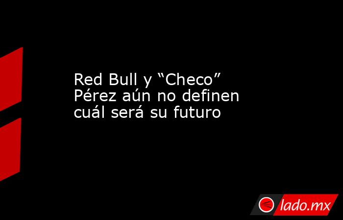 Red Bull y “Checo” Pérez aún no definen cuál será su futuro. Noticias en tiempo real