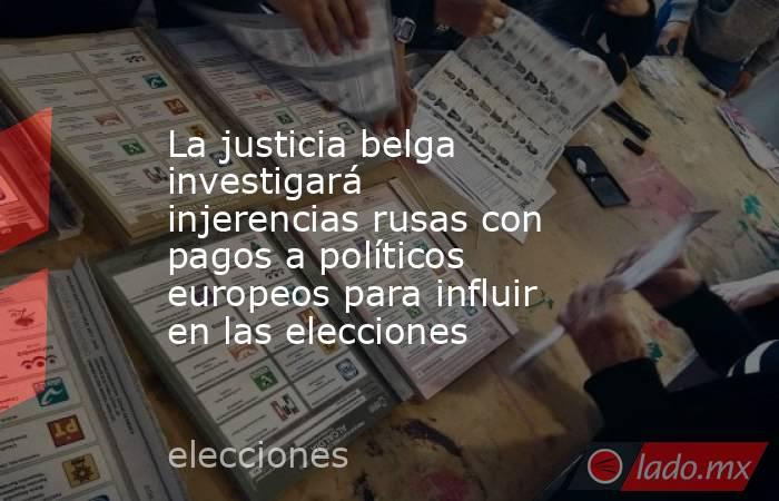 La justicia belga investigará injerencias rusas con pagos a políticos europeos para influir en las elecciones. Noticias en tiempo real