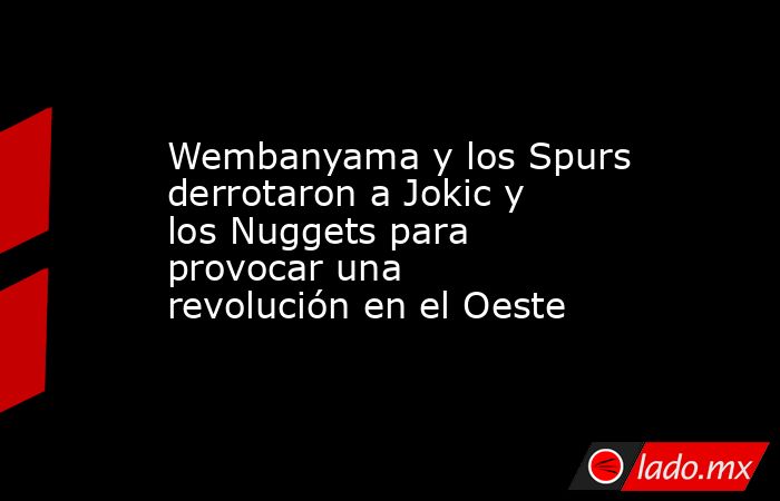 Wembanyama y los Spurs derrotaron a Jokic y los Nuggets para provocar una revolución en el Oeste. Noticias en tiempo real