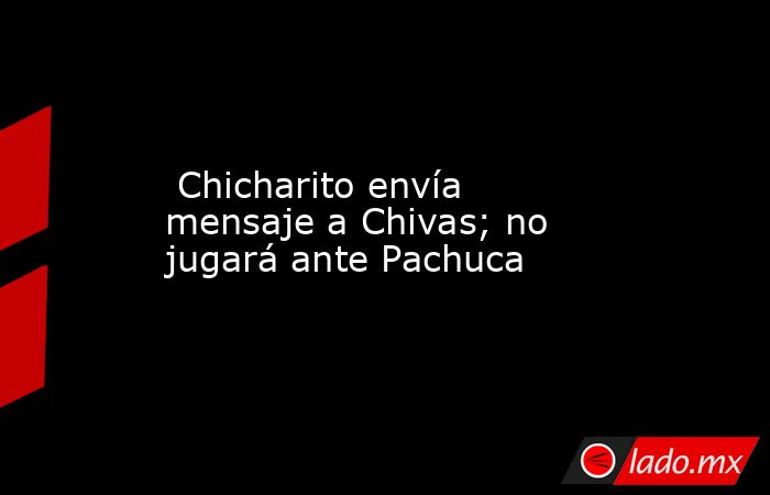  Chicharito envía mensaje a Chivas; no jugará ante Pachuca. Noticias en tiempo real