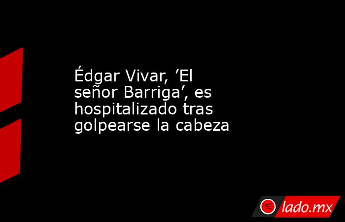 Édgar Vivar, ’El señor Barriga’, es hospitalizado tras golpearse la cabeza. Noticias en tiempo real