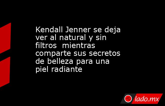 Kendall Jenner se deja ver al natural y sin filtros  mientras comparte sus secretos de belleza para una piel radiante. Noticias en tiempo real