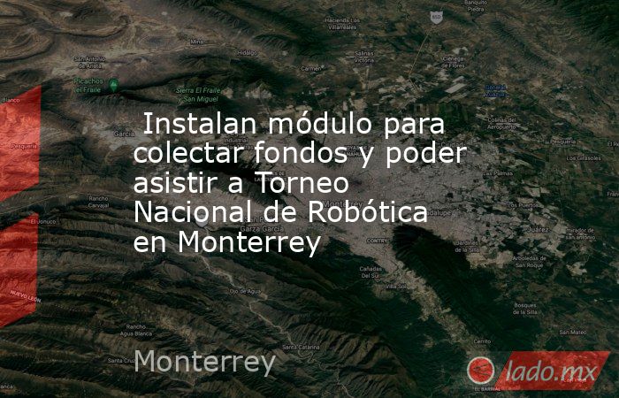  Instalan módulo para colectar fondos y poder asistir a Torneo Nacional de Robótica en Monterrey. Noticias en tiempo real