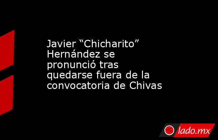 Javier “Chicharito” Hernández se pronunció tras quedarse fuera de la convocatoria de Chivas. Noticias en tiempo real