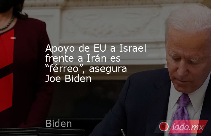 Apoyo de EU a Israel frente a Irán es “férreo”, asegura Joe Biden. Noticias en tiempo real