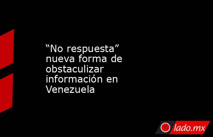 “No respuesta” nueva forma de obstaculizar información en Venezuela. Noticias en tiempo real