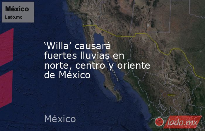 ‘Willa’ causará fuertes lluvias en norte, centro y oriente de México. Noticias en tiempo real