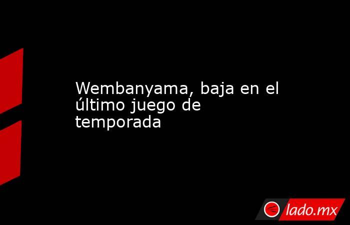 Wembanyama, baja en el último juego de temporada. Noticias en tiempo real