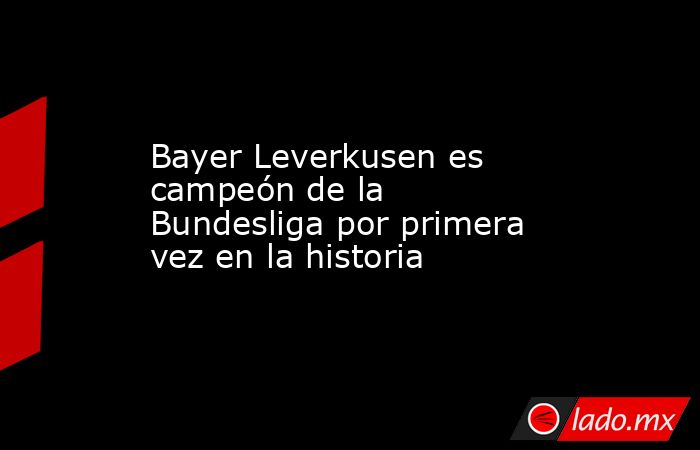 Bayer Leverkusen es campeón de la Bundesliga por primera vez en la historia. Noticias en tiempo real