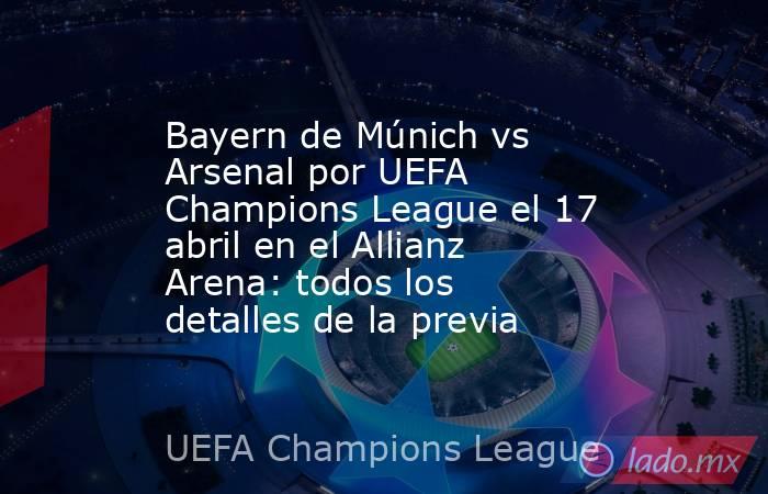 Bayern de Múnich vs Arsenal por UEFA Champions League el 17 abril en el Allianz Arena: todos los detalles de la previa. Noticias en tiempo real
