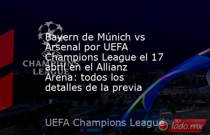 Bayern de Múnich vs Arsenal por UEFA Champions League el 17 abril en el Allianz Arena: todos los detalles de la previa. Noticias en tiempo real