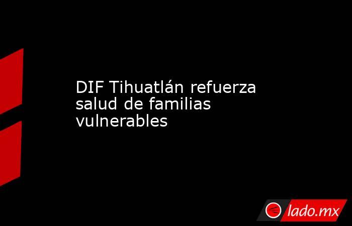 DIF Tihuatlán refuerza salud de familias vulnerables. Noticias en tiempo real