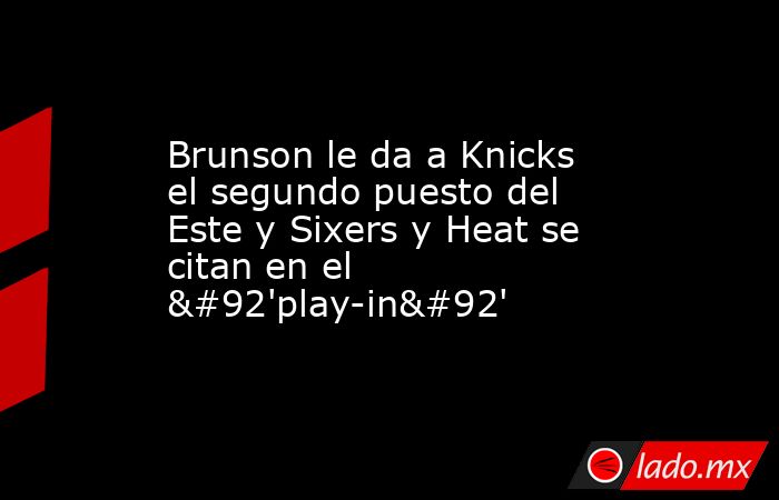 Brunson le da a Knicks el segundo puesto del Este y Sixers y Heat se citan en el \'play-in\'. Noticias en tiempo real