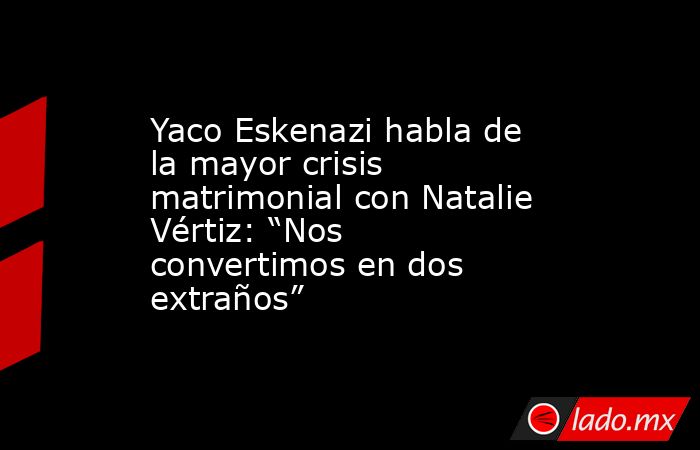 Yaco Eskenazi habla de la mayor crisis matrimonial con Natalie Vértiz: “Nos convertimos en dos extraños”. Noticias en tiempo real