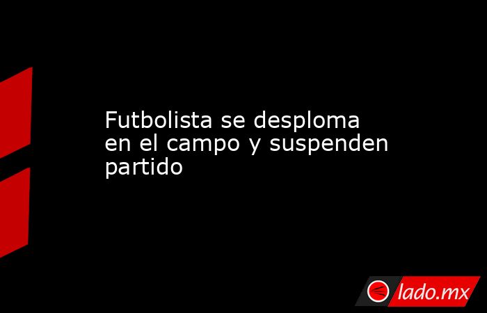 Futbolista se desploma en el campo y suspenden partido. Noticias en tiempo real