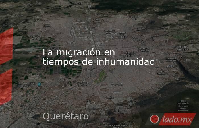 La migración en tiempos de inhumanidad. Noticias en tiempo real