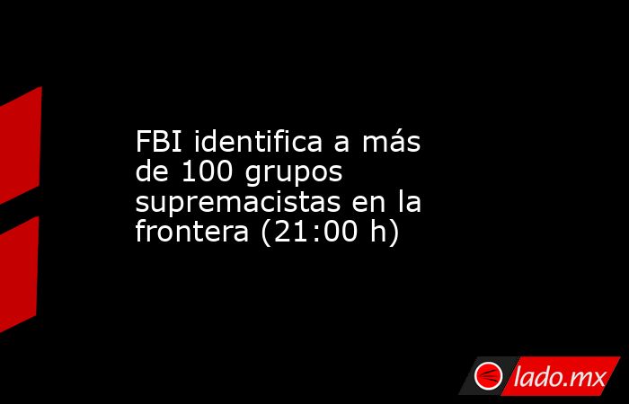 FBI identifica a más de 100 grupos supremacistas en la frontera (21:00 h). Noticias en tiempo real