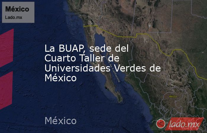 La BUAP, sede del Cuarto Taller de Universidades Verdes de México. Noticias en tiempo real