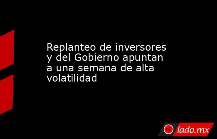 Replanteo de inversores y del Gobierno apuntan a una semana de alta volatilidad  . Noticias en tiempo real