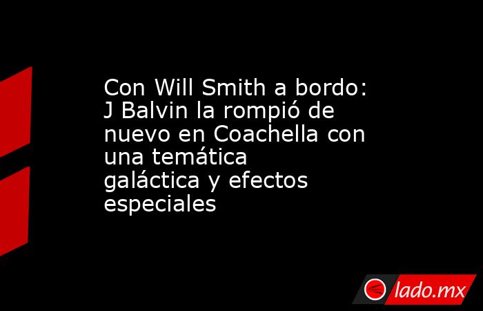 Con Will Smith a bordo: J Balvin la rompió de nuevo en Coachella con una temática galáctica y efectos especiales. Noticias en tiempo real