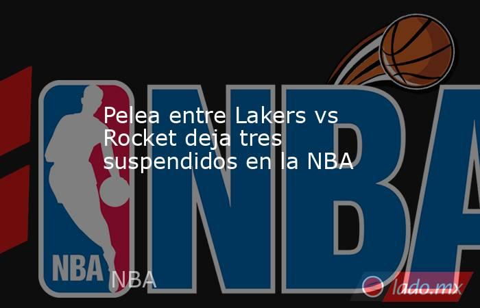 Pelea entre Lakers vs Rocket deja tres suspendidos en la NBA. Noticias en tiempo real