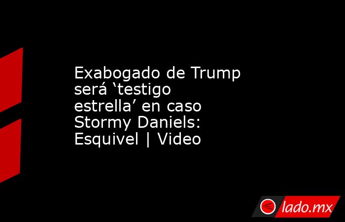 Exabogado de Trump será ‘testigo estrella’ en caso Stormy Daniels: Esquivel | Video. Noticias en tiempo real