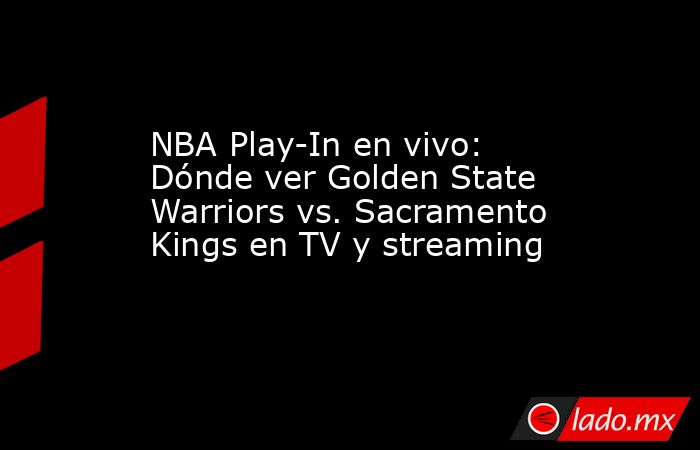 NBA Play-In en vivo: Dónde ver Golden State Warriors vs. Sacramento Kings en TV y streaming. Noticias en tiempo real