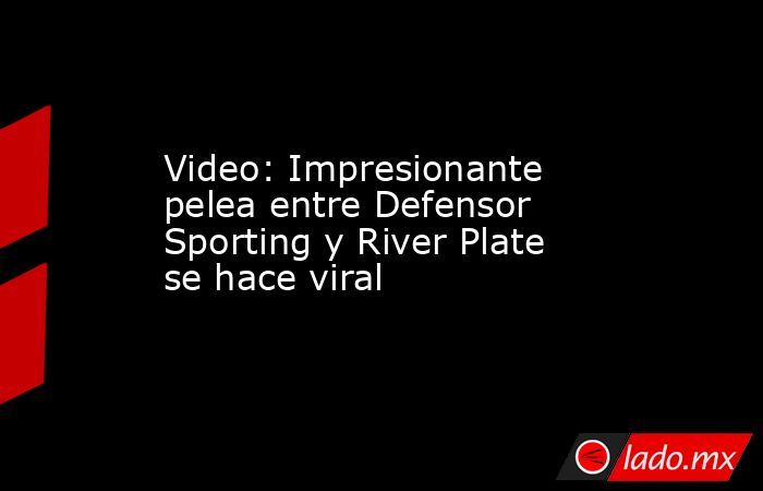 Video: Impresionante pelea entre Defensor Sporting y River Plate se hace viral. Noticias en tiempo real