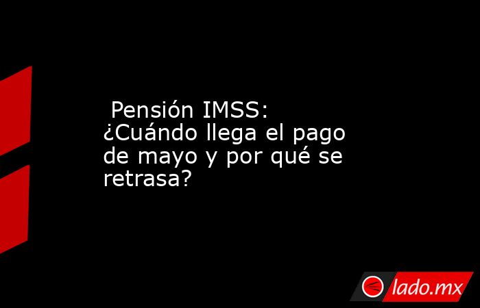  Pensión IMSS: ¿Cuándo llega el pago de mayo y por qué se retrasa?. Noticias en tiempo real