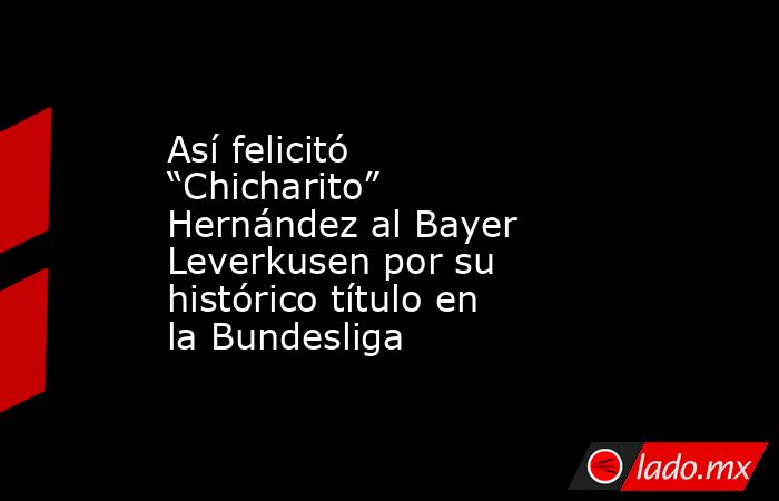 Así felicitó “Chicharito” Hernández al Bayer Leverkusen por su histórico título en la Bundesliga. Noticias en tiempo real