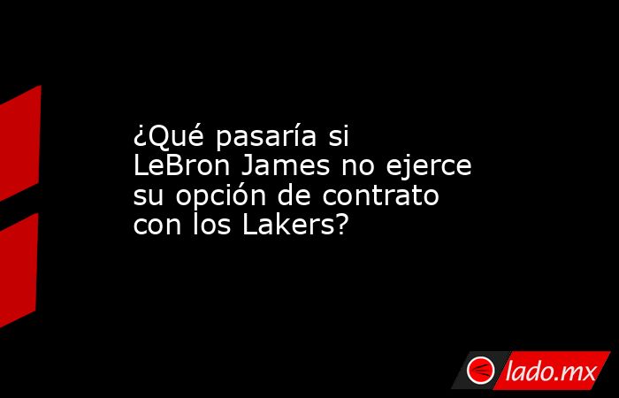 ¿Qué pasaría si LeBron James no ejerce su opción de contrato con los Lakers?. Noticias en tiempo real