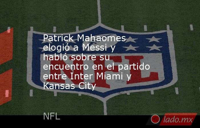 Patrick Mahaomes elogió a Messi y habló sobre su encuentro en el partido entre Inter Miami y Kansas City. Noticias en tiempo real