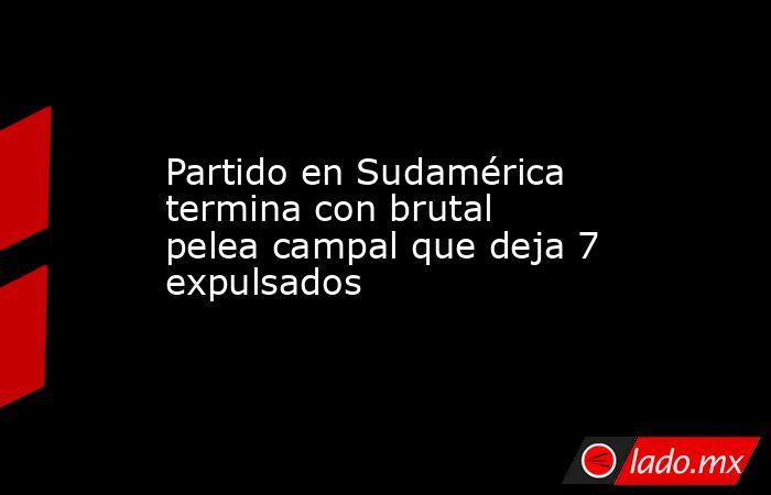 Partido en Sudamérica termina con brutal pelea campal que deja 7 expulsados. Noticias en tiempo real