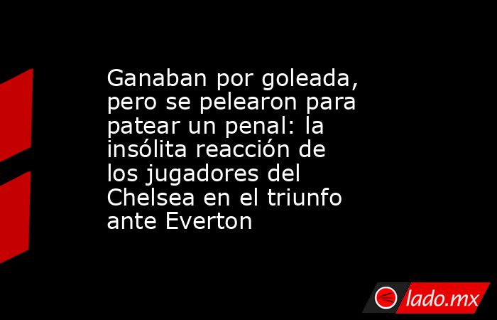 Ganaban por goleada, pero se pelearon para patear un penal: la insólita reacción de los jugadores del Chelsea en el triunfo ante Everton. Noticias en tiempo real