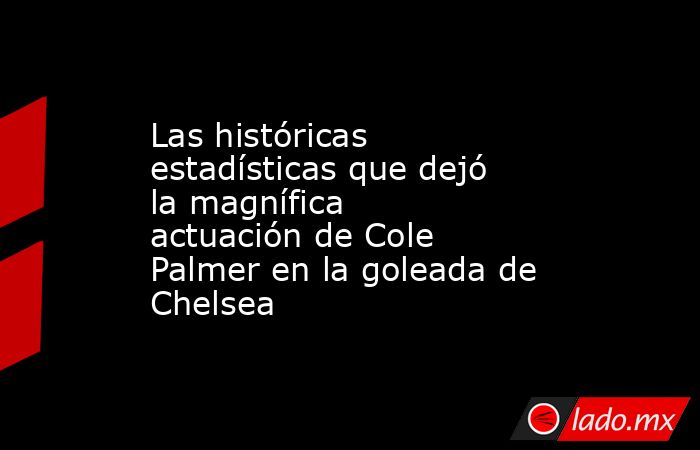 Las históricas estadísticas que dejó la magnífica actuación de Cole Palmer en la goleada de Chelsea. Noticias en tiempo real