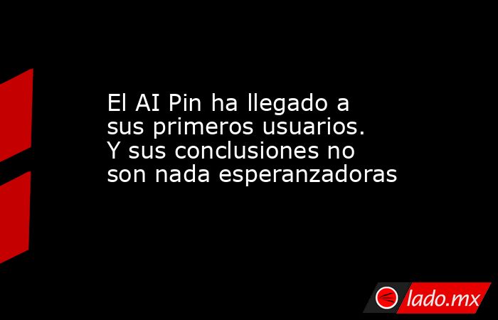 El AI Pin ha llegado a sus primeros usuarios. Y sus conclusiones no son nada esperanzadoras. Noticias en tiempo real