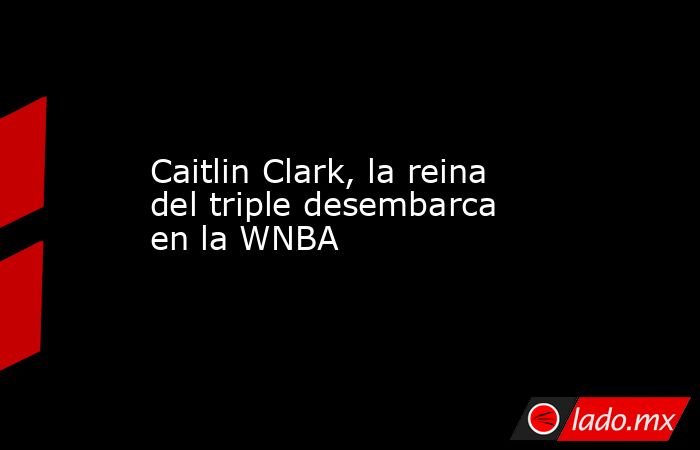 Caitlin Clark, la reina del triple desembarca en la WNBA. Noticias en tiempo real