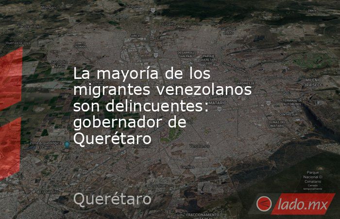 La mayoría de los migrantes venezolanos son delincuentes: gobernador de Querétaro. Noticias en tiempo real