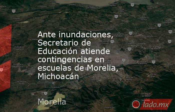 Ante inundaciones, Secretario de Educación atiende contingencias en escuelas de Morelia, Michoacán. Noticias en tiempo real