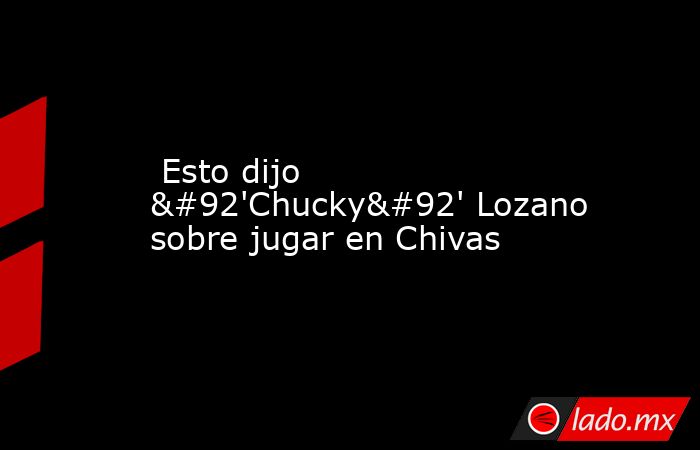  Esto dijo \'Chucky\' Lozano sobre jugar en Chivas. Noticias en tiempo real