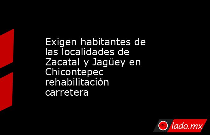 Exigen habitantes de las localidades de Zacatal y Jagüey en Chicontepec rehabilitación carretera. Noticias en tiempo real