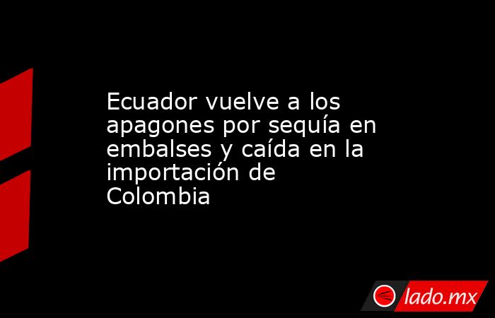 Ecuador vuelve a los apagones por sequía en embalses y caída en la importación de Colombia. Noticias en tiempo real